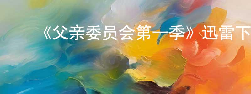 ﻿陈海浩发布﻿《父亲委员会第一季》迅雷下载/在线观看-都市情感-美剧天堂